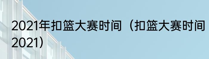 2021年扣篮大赛时间（扣篮大赛时间2021）