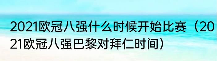 2021欧冠八强什么时候开始比赛（2021欧冠八强巴黎对拜仁时间）