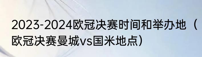 2023-2024欧冠决赛时间和举办地（欧冠决赛曼城vs国米地点）