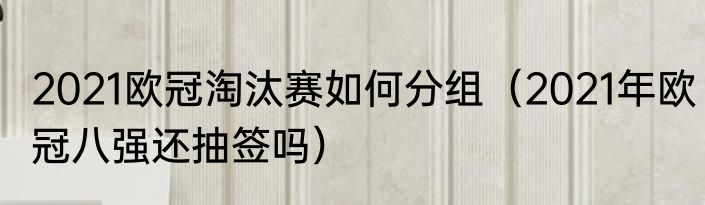 2021欧冠淘汰赛如何分组（2021年欧冠八强还抽签吗）