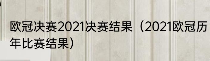欧冠决赛2021决赛结果（2021欧冠历年比赛结果）
