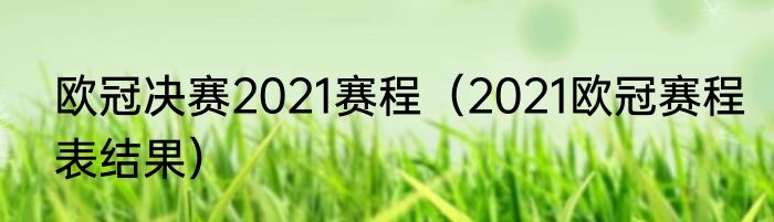 欧冠决赛2021赛程（2021欧冠赛程表结果）