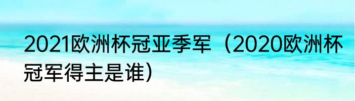 2021欧洲杯冠亚季军（2020欧洲杯冠军得主是谁）