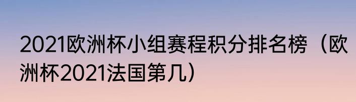2021欧洲杯小组赛程积分排名榜（欧洲杯2021法国第几）