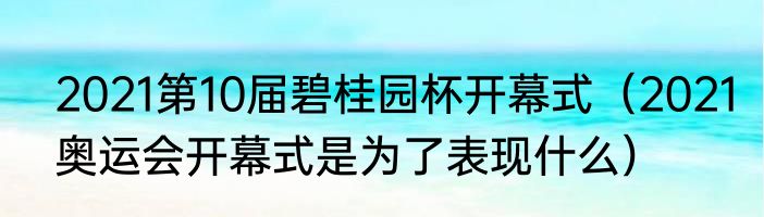 2021第10届碧桂园杯开幕式（2021奥运会开幕式是为了表现什么）