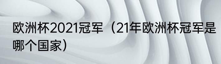 欧洲杯2021冠军（21年欧洲杯冠军是哪个国家）