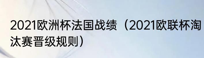 2021欧洲杯法国战绩（2021欧联杯淘汰赛晋级规则）