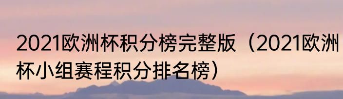 2021欧洲杯积分榜完整版（2021欧洲杯小组赛程积分排名榜）