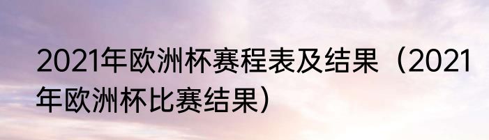 2021年欧洲杯赛程表及结果（2021年欧洲杯比赛结果）