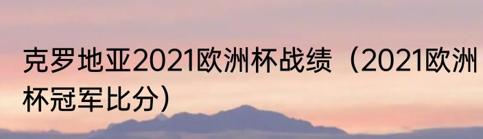 克罗地亚2021欧洲杯战绩（2021欧洲杯冠军比分）