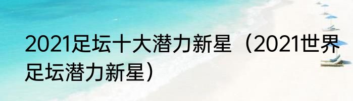 2021足坛十大潜力新星（2021世界足坛潜力新星）