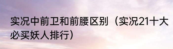 实况中前卫和前腰区别（实况21十大必买妖人排行）