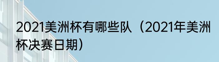 2021美洲杯有哪些队（2021年美洲杯决赛日期）