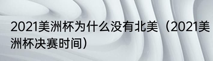 2021美洲杯为什么没有北美（2021美洲杯决赛时间）