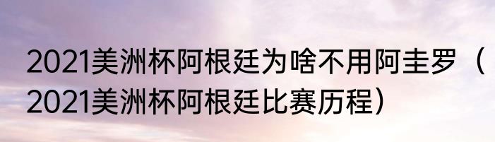 2021美洲杯阿根廷为啥不用阿圭罗（2021美洲杯阿根廷比赛历程）