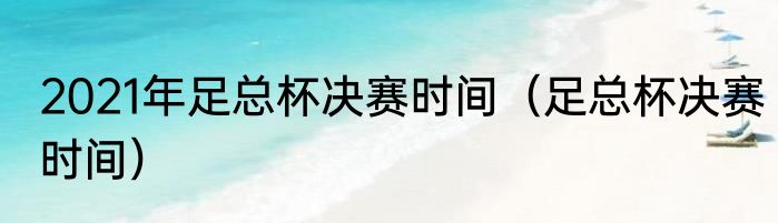 2021年足总杯决赛时间（足总杯决赛时间）