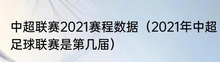 中超联赛2021赛程数据（2021年中超足球联赛是第几届）