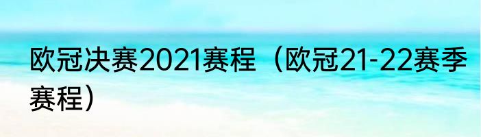 欧冠决赛2021赛程（欧冠21-22赛季赛程）
