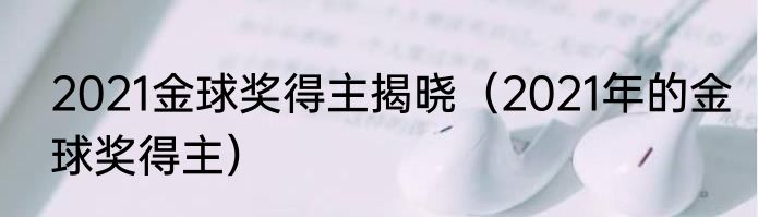 2021金球奖得主揭晓（2021年的金球奖得主）