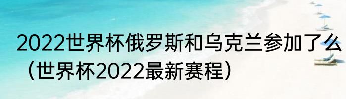 2022世界杯俄罗斯和乌克兰参加了么（世界杯2022最新赛程）
