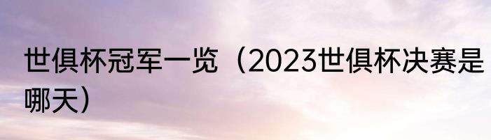 世俱杯冠军一览（2023世俱杯决赛是哪天）
