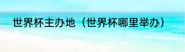 世界杯主办地（世界杯哪里举办）