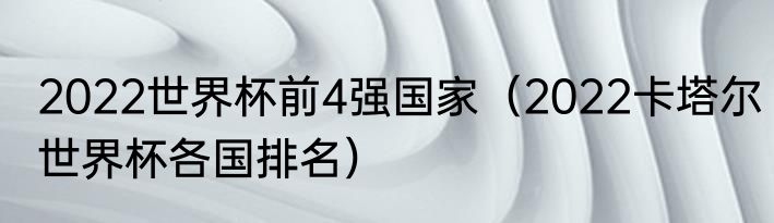 2022世界杯前4强国家（2022卡塔尔世界杯各国排名）