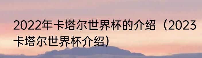 2022年卡塔尔世界杯的介绍（2023卡塔尔世界杯介绍）