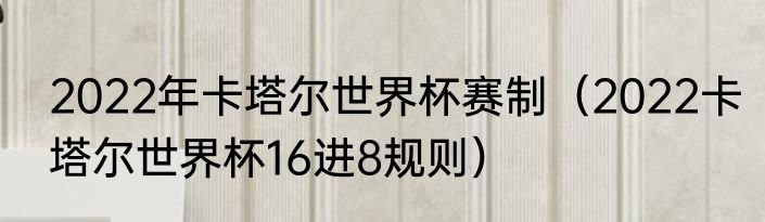 2022年卡塔尔世界杯赛制（2022卡塔尔世界杯16进8规则）