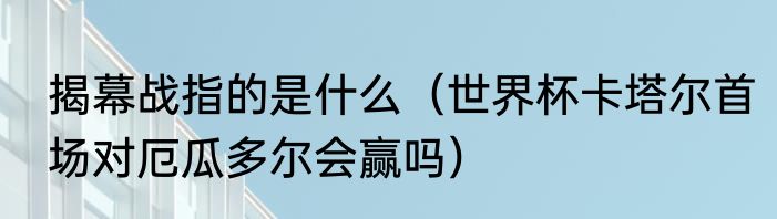 揭幕战指的是什么（世界杯卡塔尔首场对厄瓜多尔会赢吗）