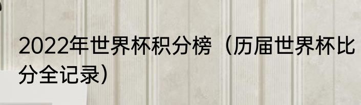 2022年世界杯积分榜（历届世界杯比分全记录）