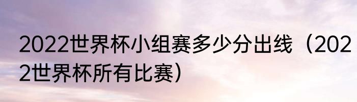 2022世界杯小组赛多少分出线（2022世界杯所有比赛）