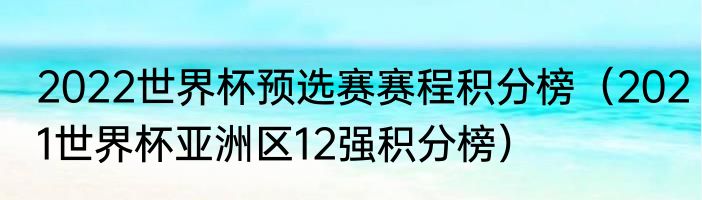 2022世界杯预选赛赛程积分榜（2021世界杯亚洲区12强积分榜）