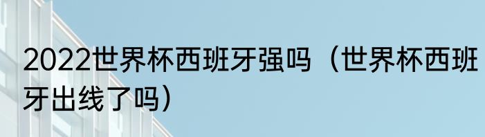 2022世界杯西班牙强吗（世界杯西班牙出线了吗）
