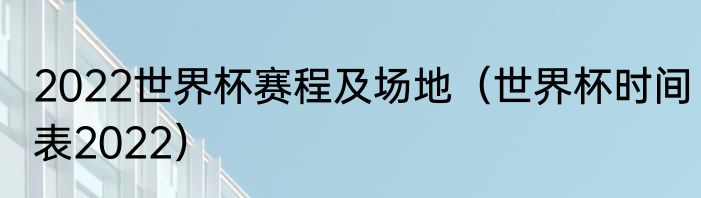 2022世界杯赛程及场地（世界杯时间表2022）