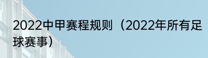 2022中甲赛程规则（2022年所有足球赛事）