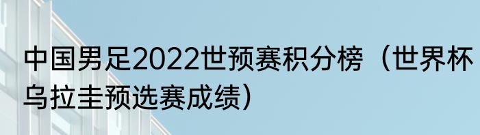 中国男足2022世预赛积分榜（世界杯乌拉圭预选赛成绩）