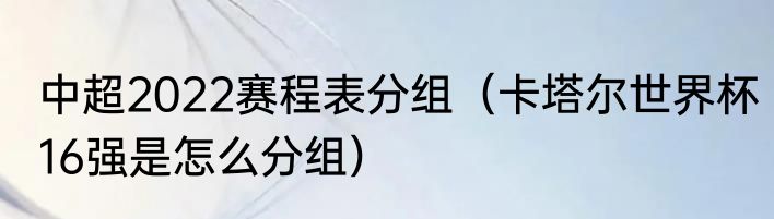 中超2022赛程表分组（卡塔尔世界杯16强是怎么分组）