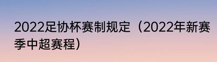 2022足协杯赛制规定（2022年新赛季中超赛程）