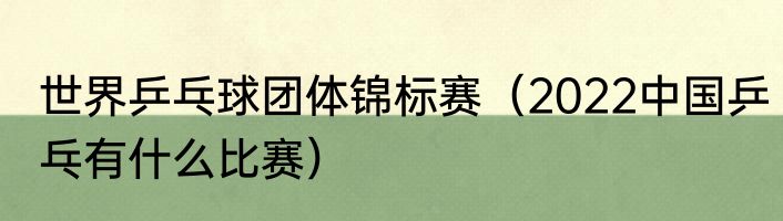 世界乒乓球团体锦标赛（2022中国乒乓有什么比赛）