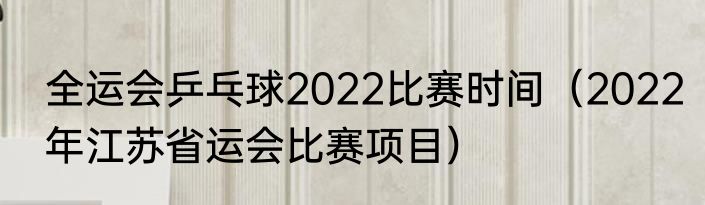 全运会乒乓球2022比赛时间（2022年江苏省运会比赛项目）