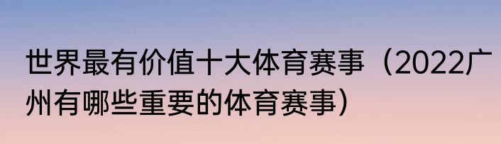 世界最有价值十大体育赛事（2022广州有哪些重要的体育赛事）