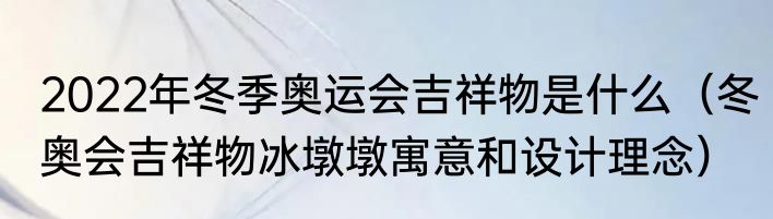 2022年冬季奥运会吉祥物是什么（冬奥会吉祥物冰墩墩寓意和设计理念）