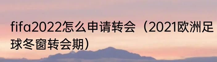 fifa2022怎么申请转会（2021欧洲足球冬窗转会期）