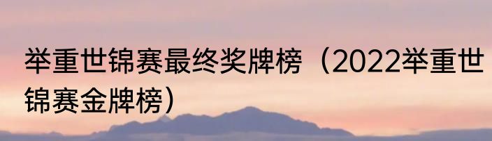 举重世锦赛最终奖牌榜（2022举重世锦赛金牌榜）
