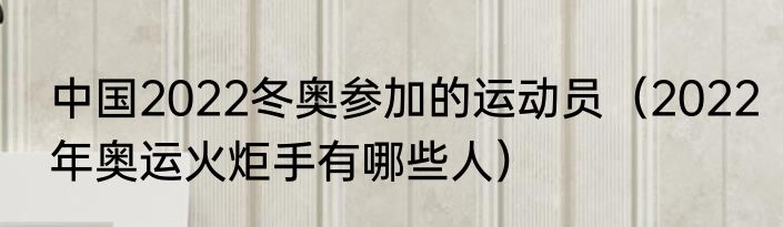 中国2022冬奥参加的运动员（2022年奥运火炬手有哪些人）