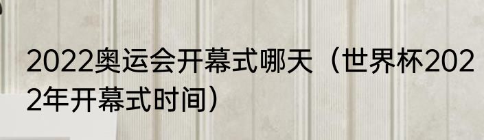 2022奥运会开幕式哪天（世界杯2022年开幕式时间）