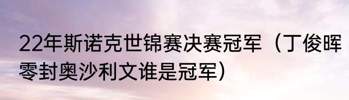 22年斯诺克世锦赛决赛冠军（丁俊晖零封奥沙利文谁是冠军）