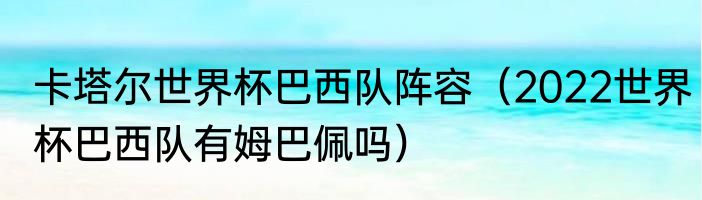 卡塔尔世界杯巴西队阵容（2022世界杯巴西队有姆巴佩吗）