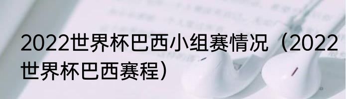 2022世界杯巴西小组赛情况（2022世界杯巴西赛程）